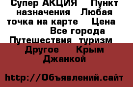 Супер АКЦИЯ! › Пункт назначения ­ Любая точка на карте! › Цена ­ 5 000 - Все города Путешествия, туризм » Другое   . Крым,Джанкой